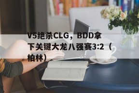 华体会登录-V5绝杀CLG，BDD拿下关键大龙八强赛3:2（柏林）